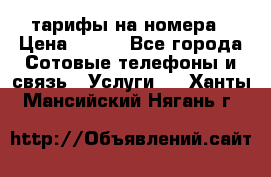 тарифы на номера › Цена ­ 100 - Все города Сотовые телефоны и связь » Услуги   . Ханты-Мансийский,Нягань г.